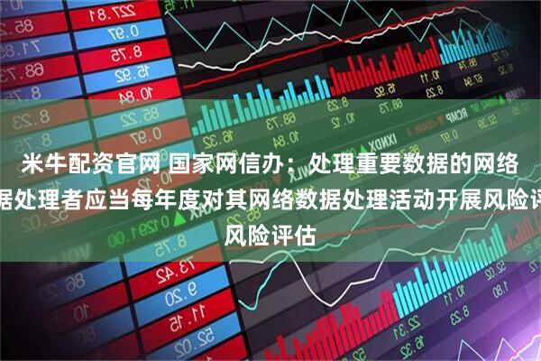 米牛配资官网 国家网信办：处理重要数据的网络数据处理者应当每年度对其网络数据处理活动开展风险评估