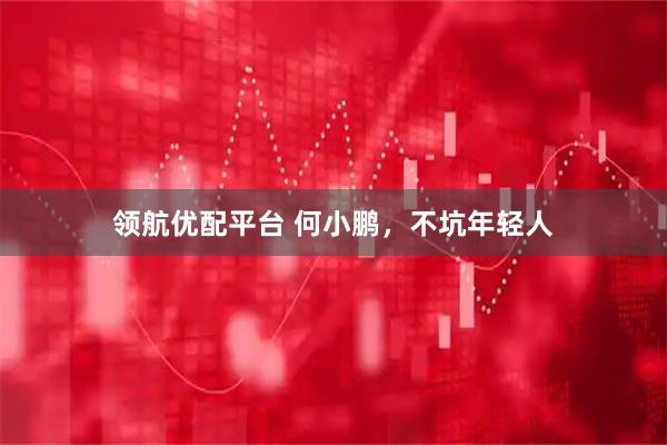 领航优配平台 何小鹏，不坑年轻人